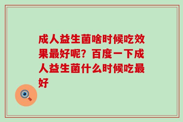 成人益生菌啥时候吃效果最好呢？百度一下成人益生菌什么时候吃最好