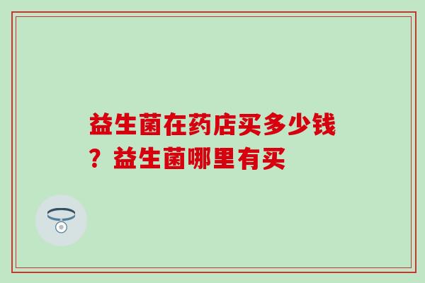 益生菌在药店买多少钱？益生菌哪里有买