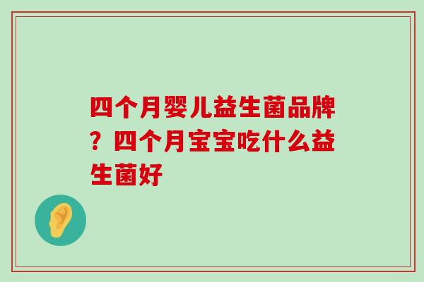 四个月婴儿益生菌品牌？四个月宝宝吃什么益生菌好
