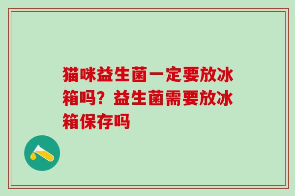 猫咪益生菌一定要放冰箱吗？益生菌需要放冰箱保存吗