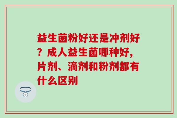 益生菌粉好还是冲剂好?成人益生菌哪种好,片剂、滴剂和粉剂都有什么区别 益生菌粉好还是冲剂好?成人益生菌哪种好,片剂、滴剂和粉剂都有什么区别