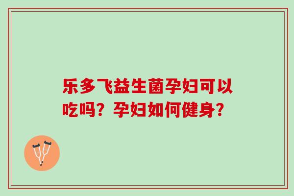 乐多飞益生菌孕妇可以吃吗?孕妇如何健身? 乐多飞益生菌孕妇可以吃吗?孕妇如何健身?