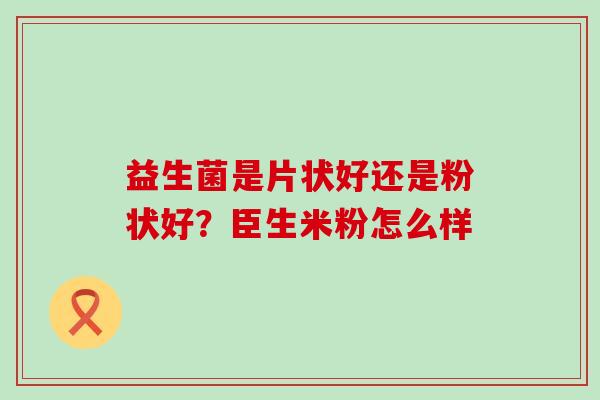 益生菌是片状好还是粉状好？臣生米粉怎么样