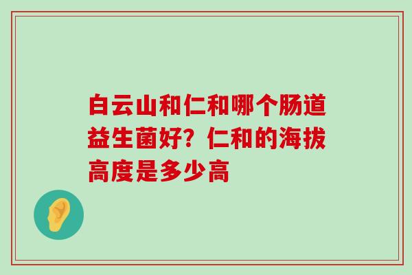白云山和仁和哪个肠道益生菌好？仁和的海拔高度是多少高