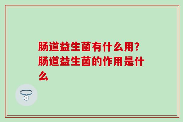 肠道益生菌有什么用?肠道益生菌的作用是什么 肠道益生菌有什么用?肠道益生菌的作用是什么