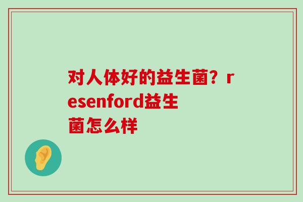 对人体好的益生菌?resenford益生菌怎么样 对人体好的益生菌?resenford益生菌怎么样