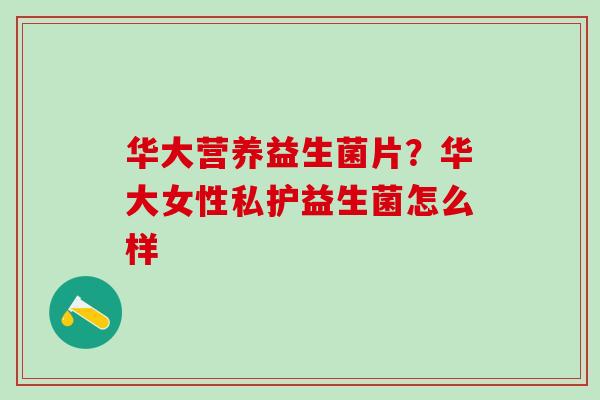 华大营养益生菌片？华大女性私护益生菌怎么样