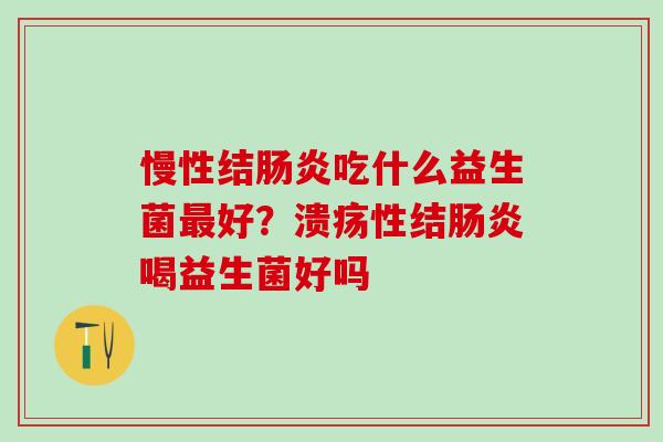 慢性结肠炎吃什么益生菌最好？溃疡性结肠炎喝益生菌好吗