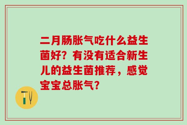 二月肠吃什么益生菌好?有没有适合新生儿的益生菌推荐,感觉宝宝总? 二月肠吃什么益生菌好?有没有适合新生儿的益生菌推荐,感觉宝宝总?