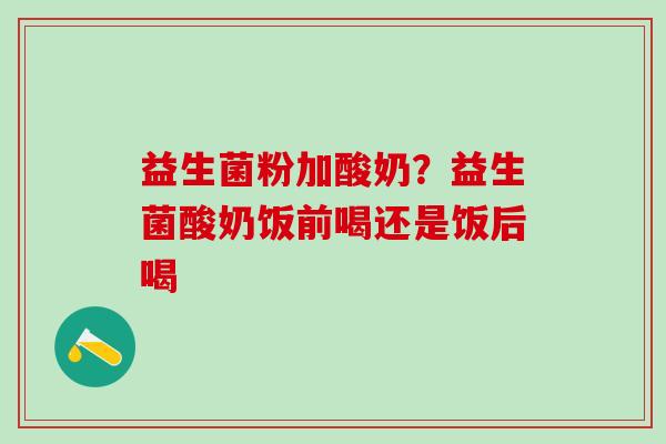 益生菌粉加酸奶？益生菌酸奶饭前喝还是饭后喝