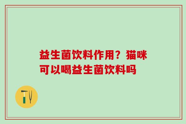 益生菌饮料作用？猫咪可以喝益生菌饮料吗