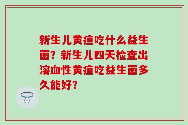 新生儿黄疸吃什么益生菌？新生儿四天检查出溶血性黄疸吃益生菌多久能好？