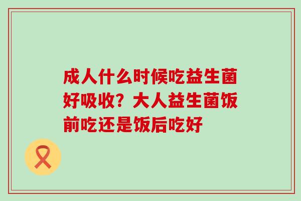 成人什么时候吃益生菌好吸收？大人益生菌饭前吃还是饭后吃好