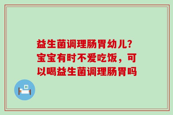 益生菌调理肠胃幼儿？宝宝有时不爱吃饭，可以喝益生菌调理肠胃吗
