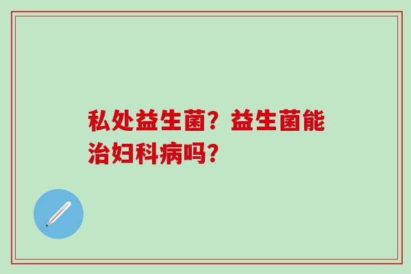 私处益生菌?益生菌能吗? 私处益生菌?益生菌能吗?
