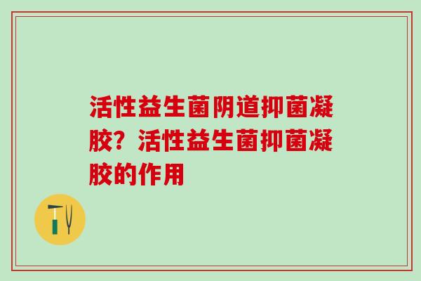 活性益生菌阴道抑菌凝胶？活性益生菌抑菌凝胶的作用