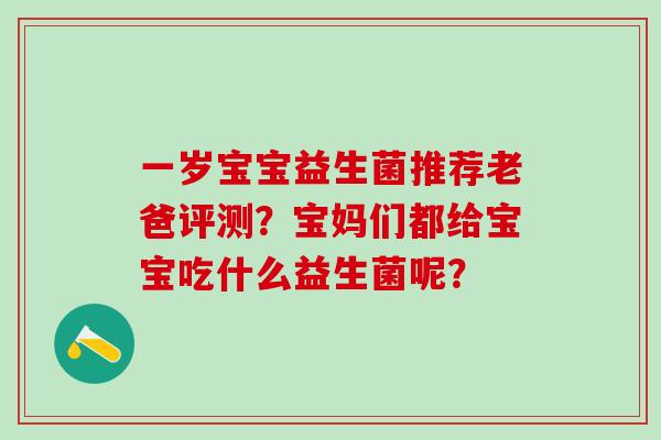 一岁宝宝益生菌推荐老爸评测？宝妈们都给宝宝吃什么益生菌呢？