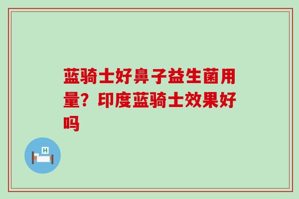 蓝骑士好鼻子益生菌用量？印度蓝骑士效果好吗