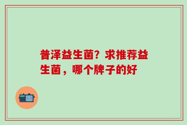 普泽益生菌？求推荐益生菌，哪个牌子的好