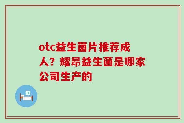otc益生菌片推荐成人？耀昂益生菌是哪家公司生产的