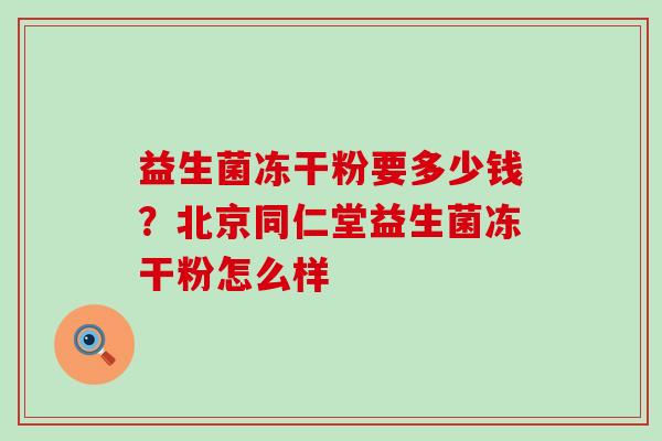益生菌冻干粉要多少钱？北京同仁堂益生菌冻干粉怎么样
