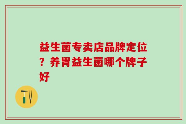 益生菌专卖店品牌定位？养胃益生菌哪个牌子好