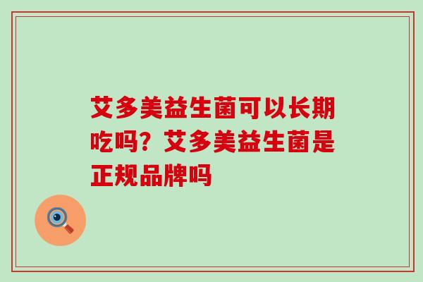 艾多美益生菌可以长期吃吗？艾多美益生菌是正规品牌吗