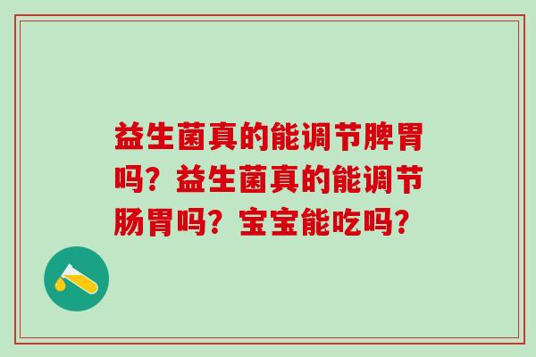 益生菌真的能调节脾胃吗？益生菌真的能调节肠胃吗？宝宝能吃吗？