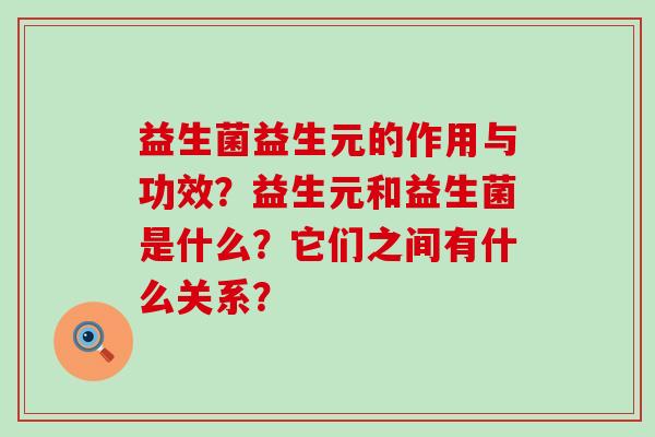 益生菌益生元的作用与功效？益生元和益生菌是什么？它们之间有什么关系？