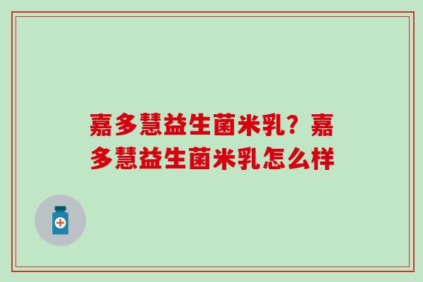 嘉多慧益生菌米乳？嘉多慧益生菌米乳怎么样