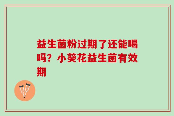 益生菌粉过期了还能喝吗？小葵花益生菌有效期