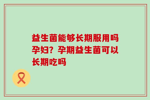 益生菌能够长期服用吗孕妇？孕期益生菌可以长期吃吗