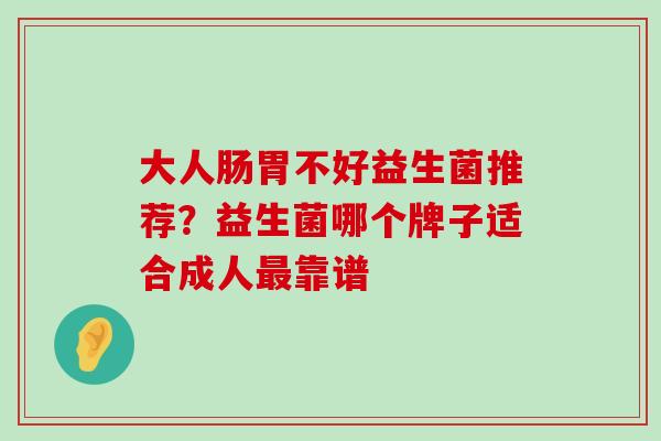 大人肠胃不好益生菌推荐?益生菌哪个牌子适合成人靠谱 大人肠胃不好益生菌推荐?益生菌哪个牌子适合成人靠谱