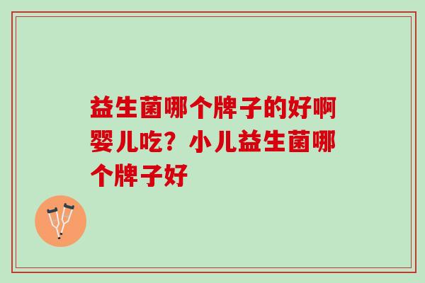 益生菌哪个牌子的好啊婴儿吃？小儿益生菌哪个牌子好