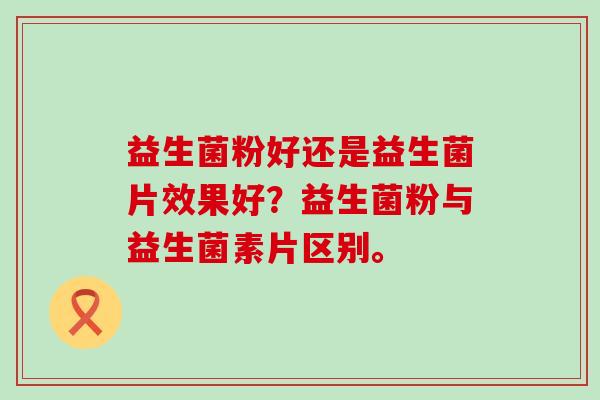 益生菌粉好还是益生菌片效果好？益生菌粉与益生菌素片区别。