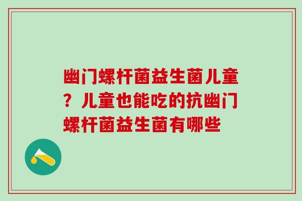 幽门螺杆菌益生菌儿童？儿童也能吃的抗幽门螺杆菌益生菌有哪些