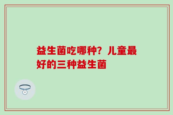 益生菌吃哪种？儿童最好的三种益生菌