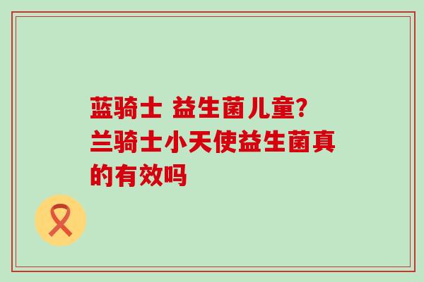 蓝骑士 益生菌儿童？兰骑士小天使益生菌真的有效吗