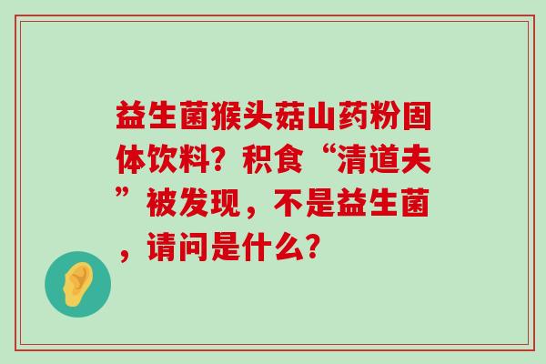 益生菌猴头菇山药粉固体饮料？积食“清道夫”被发现，不是益生菌，请问是什么？