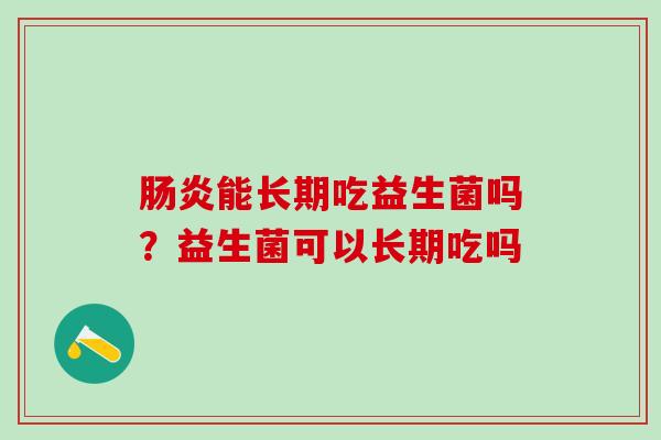 能长期吃益生菌吗?益生菌可以长期吃吗 能长期吃益生菌吗?益生菌可以长期吃吗