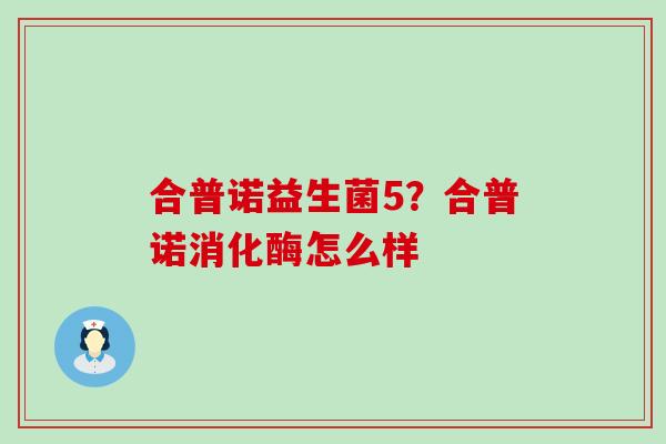 合普诺益生菌5？合普诺消化酶怎么样