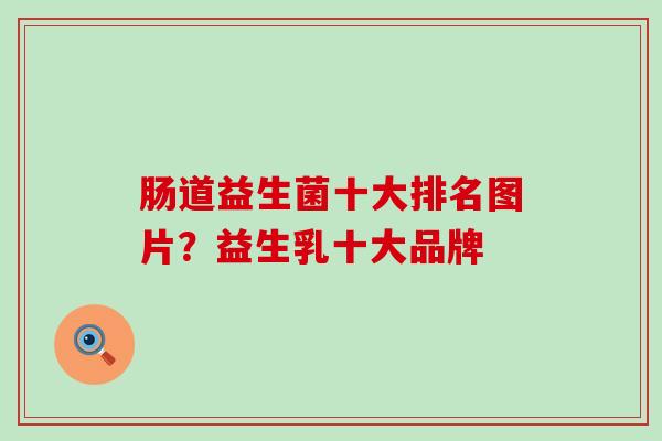 肠道益生菌十大排名图片？益生乳十大品牌