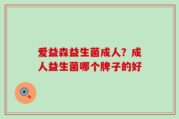 爱益森益生菌成人？成人益生菌哪个牌子的好