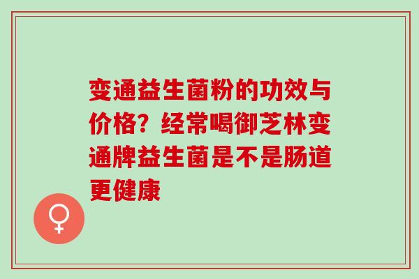 变通益生菌粉的功效与价格?经常喝御芝林变通牌益生菌是不是肠道更健康 变通益生菌粉的功效与价格?经常喝御芝林变通牌益生菌是不是肠道更健康