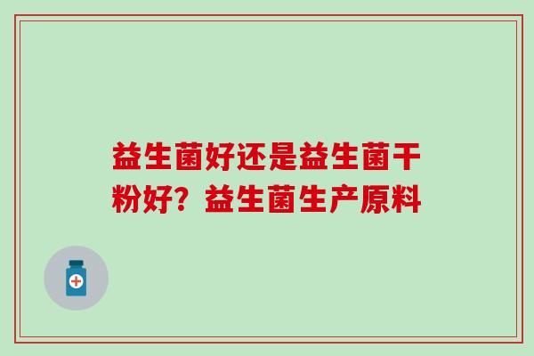 益生菌好还是益生菌干粉好?益生菌生产原料 益生菌好还是益生菌干粉好?益生菌生产原料