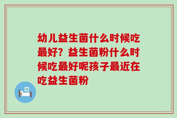 幼儿益生菌什么时候吃最好？益生菌粉什么时候吃最好呢孩子最近在吃益生菌粉