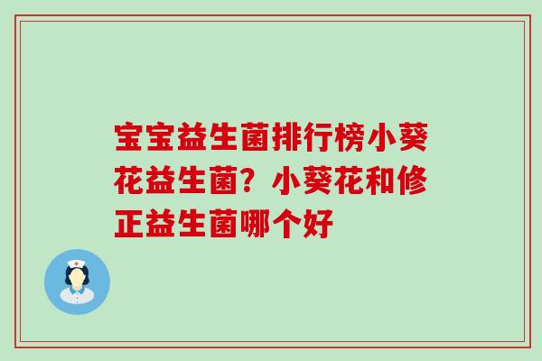 宝宝益生菌排行榜小葵花益生菌？小葵花和修正益生菌哪个好