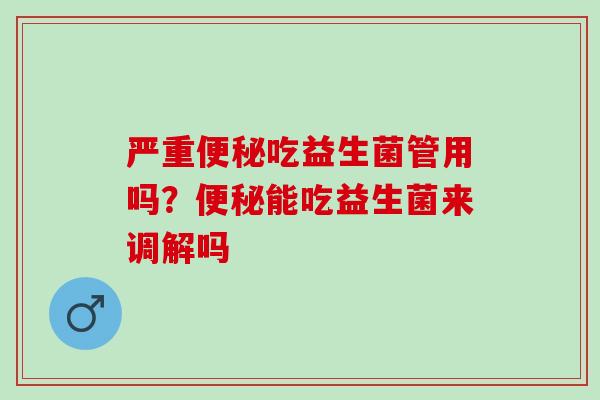 严重便秘吃益生菌管用吗？便秘能吃益生菌来调解吗