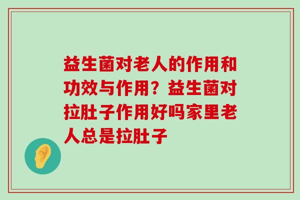 益生菌对老人的作用和功效与作用？益生菌对拉肚子作用好吗家里老人总是拉肚子