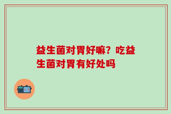 益生菌对胃好嘛？吃益生菌对胃有好处吗